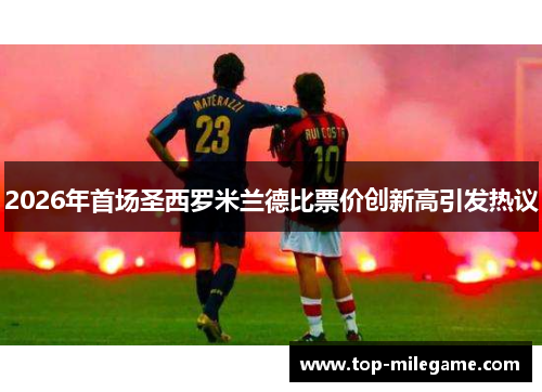 2026年首场圣西罗米兰德比票价创新高引发热议 2026年首场圣西罗米兰德比票价创新高引发热议