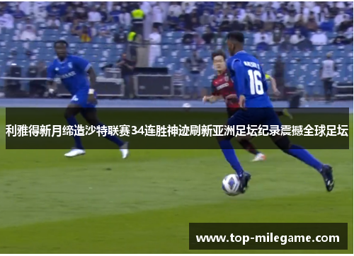 利雅得新月缔造沙特联赛34连胜神迹刷新亚洲足坛纪录震撼全球足坛 利雅得新月缔造沙特联赛34连胜神迹刷新亚洲足坛纪录震撼全球足坛