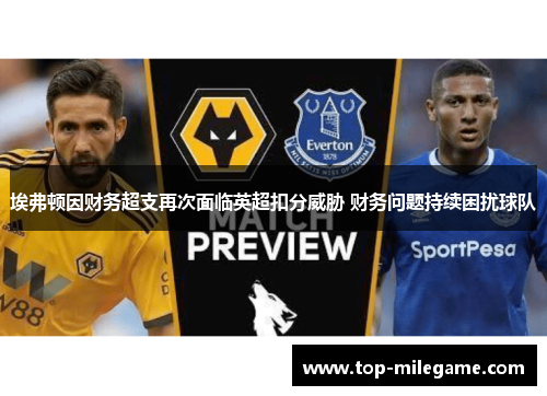 埃弗顿因财务超支再次面临英超扣分威胁 财务问题持续困扰球队 埃弗顿因财务超支再次面临英超扣分威胁 财务问题持续困扰球队
