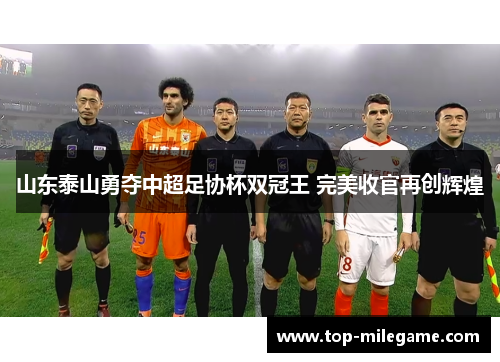 山东泰山勇夺中超足协杯双冠王 完美收官再创辉煌