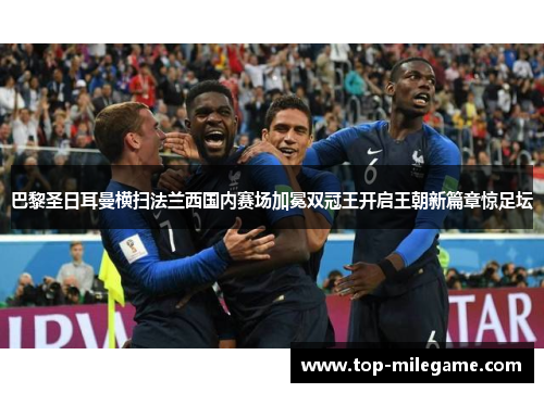 巴黎圣日耳曼横扫法兰西国内赛场加冕双冠王开启王朝新篇章惊足坛 巴黎圣日耳曼横扫法兰西国内赛场加冕双冠王开启王朝新篇章惊足坛