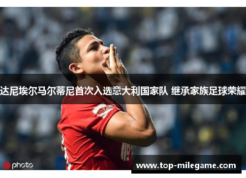 达尼埃尔马尔蒂尼首次入选意大利国家队 继承家族足球荣耀