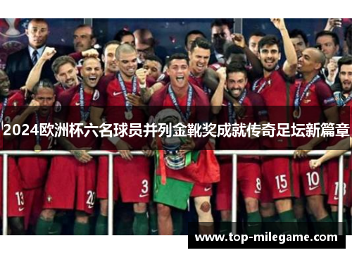 2024欧洲杯六名球员并列金靴奖成就传奇足坛新篇章