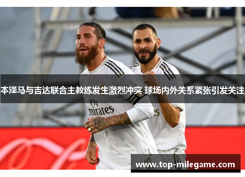 本泽马与吉达联合主教练发生激烈冲突 球场内外关系紧张引发关注