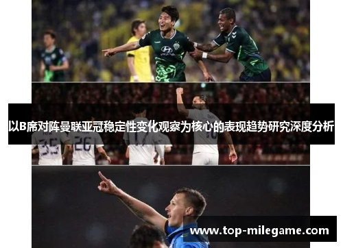 以B席对阵曼联亚冠稳定性变化观察为核心的表现趋势研究深度分析