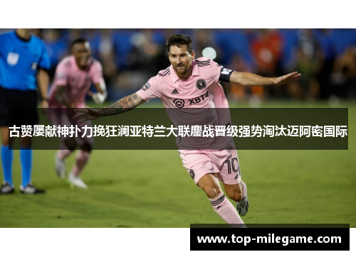 古赞屡献神扑力挽狂澜亚特兰大联鏖战晋级强势淘汰迈阿密国际 古赞屡献神扑力挽狂澜亚特兰大联鏖战晋级强势淘汰迈阿密国际