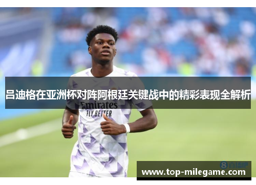 吕迪格在亚洲杯对阵阿根廷关键战中的精彩表现全解析
