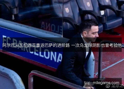 阿尔巴从瓦伦西亚重返巴萨的进阶路 一次乌龙球阴影也曾考验他 阿尔巴从瓦伦西亚重返巴萨的进阶路 一次乌龙球阴影也曾考验他